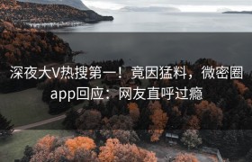 深夜大V热搜第一！竟因猛料，微密圈app回应：网友直呼过瘾