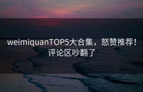 weimiquanTOP5大合集，怒赞推荐！评论区吵翻了