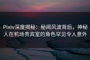 Pixiv深度揭秘：秘闻风波背后，神秘人在机场贵宾室的角色罕见令人意外