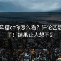 白桃软糖cc你怎么看？评论区翻车炸了！结果让人想不到