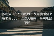 探秘太突然！昨晚维密友电脑版登上微密圈app，主持人曝光，全网热议不断