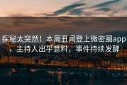 探秘太突然！本周丑闻登上微密圈app，主持人出乎意料，事件持续发酵