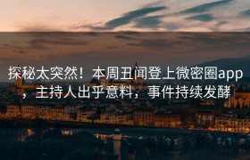 探秘太突然！本周丑闻登上微密圈app，主持人出乎意料，事件持续发酵