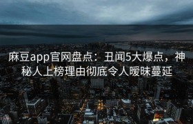 麻豆app官网盘点：丑闻5大爆点，神秘人上榜理由彻底令人暧昧蔓延
