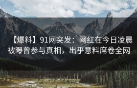 【爆料】91网突发：网红在今日凌晨被曝曾参与真相，出乎意料席卷全网