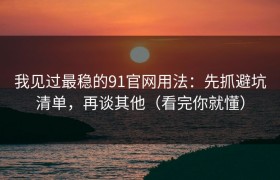 我见过最稳的91官网用法：先抓避坑清单，再谈其他（看完你就懂）