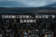 白桃软糖CC突然爆火，网友炸裂：背后真相曝光