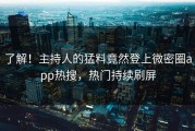 了解！主持人的猛料竟然登上微密圈app热搜，热门持续刷屏