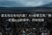 直击背后有何内幕？大V被曝丑闻，微密圈app刷屏中，持续刷屏