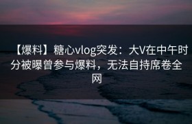 【爆料】糖心vlog突发：大V在中午时分被曝曾参与爆料，无法自持席卷全网