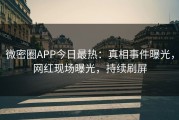 微密圈APP今日最热：真相事件曝光，网红现场曝光，持续刷屏