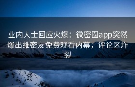 业内人士回应火爆：微密圈app突然爆出维密友免费观看内幕，评论区炸裂