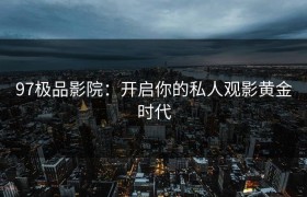 97极品影院：开启你的私人观影黄金时代