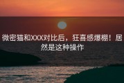 微密猫和XXX对比后，狂喜感爆棚！居然是这种操作