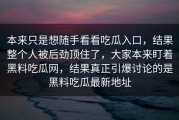 本来只是想随手看看吃瓜入口，结果整个人被后劲顶住了，大家本来盯着黑料吃瓜网，结果真正引爆讨论的是黑料吃瓜最新地址