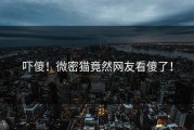 吓傻！微密猫竟然网友看傻了！