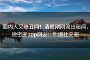 圈内人又爆丑闻！清晨刚刚流出秘闻，微密圈app网友：引爆社交圈