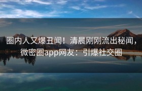 圈内人又爆丑闻！清晨刚刚流出秘闻，微密圈app网友：引爆社交圈