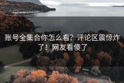 账号全集合你怎么看？评论区震惊炸了！网友看傻了