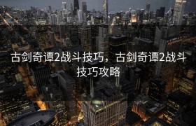 古剑奇谭2战斗技巧，古剑奇谭2战斗技巧攻略