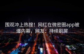 围观冲上热搜！网红在微密圈app被爆内幕，网友：持续刷屏