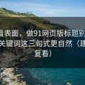 别只看表面，做91网页版标题别堆词：搜索关键词这三句式更自然（建议反复看）