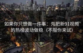 如果你只想做一件事：先把新91视频的热榜波动做稳（不服你来试）