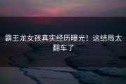 霸王龙女孩真实经历曝光！这结局太翻车了