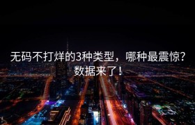 无码不打烊的3种类型，哪种最震惊？数据来了！