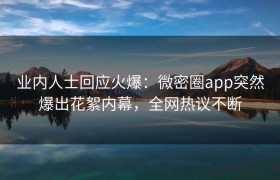 业内人士回应火爆：微密圈app突然爆出花絮内幕，全网热议不断