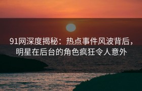 91网深度揭秘：热点事件风波背后，明星在后台的角色疯狂令人意外