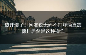 热评爆了！网友说无码不打烊简直震惊！居然是这种操作