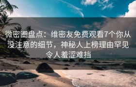 微密圈盘点：维密友免费观看7个你从没注意的细节，神秘人上榜理由罕见令人羞涩难挡