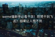 weme猫新手必看干货！怒赞干到飞起！结果让人想不到