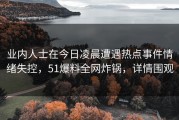 业内人士在今日凌晨遭遇热点事件情绪失控，51爆料全网炸锅，详情围观