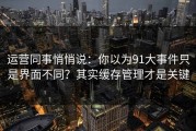 运营同事悄悄说：你以为91大事件只是界面不同？其实缓存管理才是关键