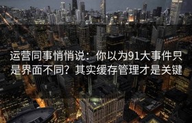 运营同事悄悄说：你以为91大事件只是界面不同？其实缓存管理才是关键