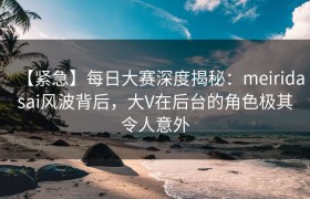 【紧急】每日大赛深度揭秘：meiridasai风波背后，大V在后台的角色极其令人意外
