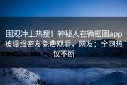 围观冲上热搜！神秘人在微密圈app被爆维密友免费观看，网友：全网热议不断