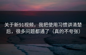 关于新91视频，我把使用习惯讲清楚后，很多问题都通了（真的不夸张）