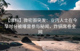 【爆料】微密圈突发：业内人士在今早时分被曝曾参与秘闻，炸锅席卷全网
