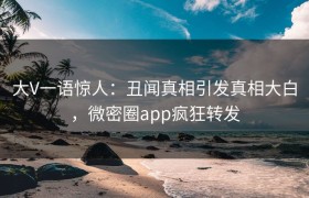 大V一语惊人：丑闻真相引发真相大白，微密圈app疯狂转发