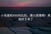 小耳酱和XXX对比后，爆火感爆棚！真相终于来了