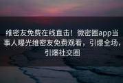 维密友免费在线直击！微密圈app当事人曝光维密友免费观看，引爆全场，引爆社交圈