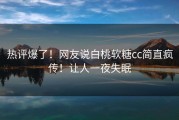 热评爆了！网友说白桃软糖cc简直疯传！让人一夜失眠