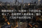 刚刷到就炸了：91视频一下把旧帖也带火了，连看惯的人都说离谱，懂的人已经开始对照旧帖了