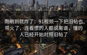 刚刷到就炸了：91视频一下把旧帖也带火了，连看惯的人都说离谱，懂的人已经开始对照旧帖了