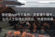 微密圈App今日最热：花絮事件曝光，业内人士现场全网热议，热度持续飙升