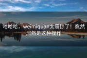 哈哈哈，weimiquan太震惊了！竟然居然是这种操作