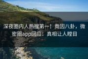 深夜圈内人热搜第一！竟因八卦，微密圈app回应：真相让人瞠目